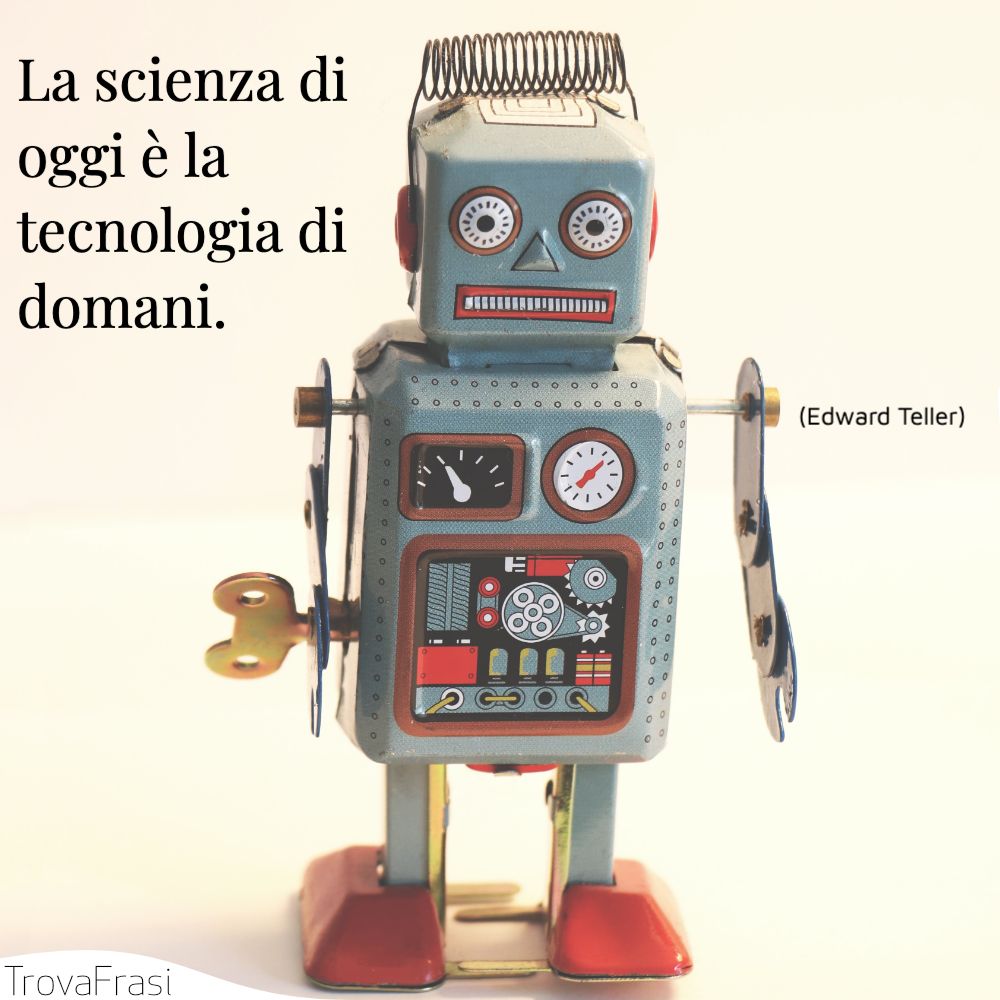 La scienza di oggi è la tecnologia di domani.