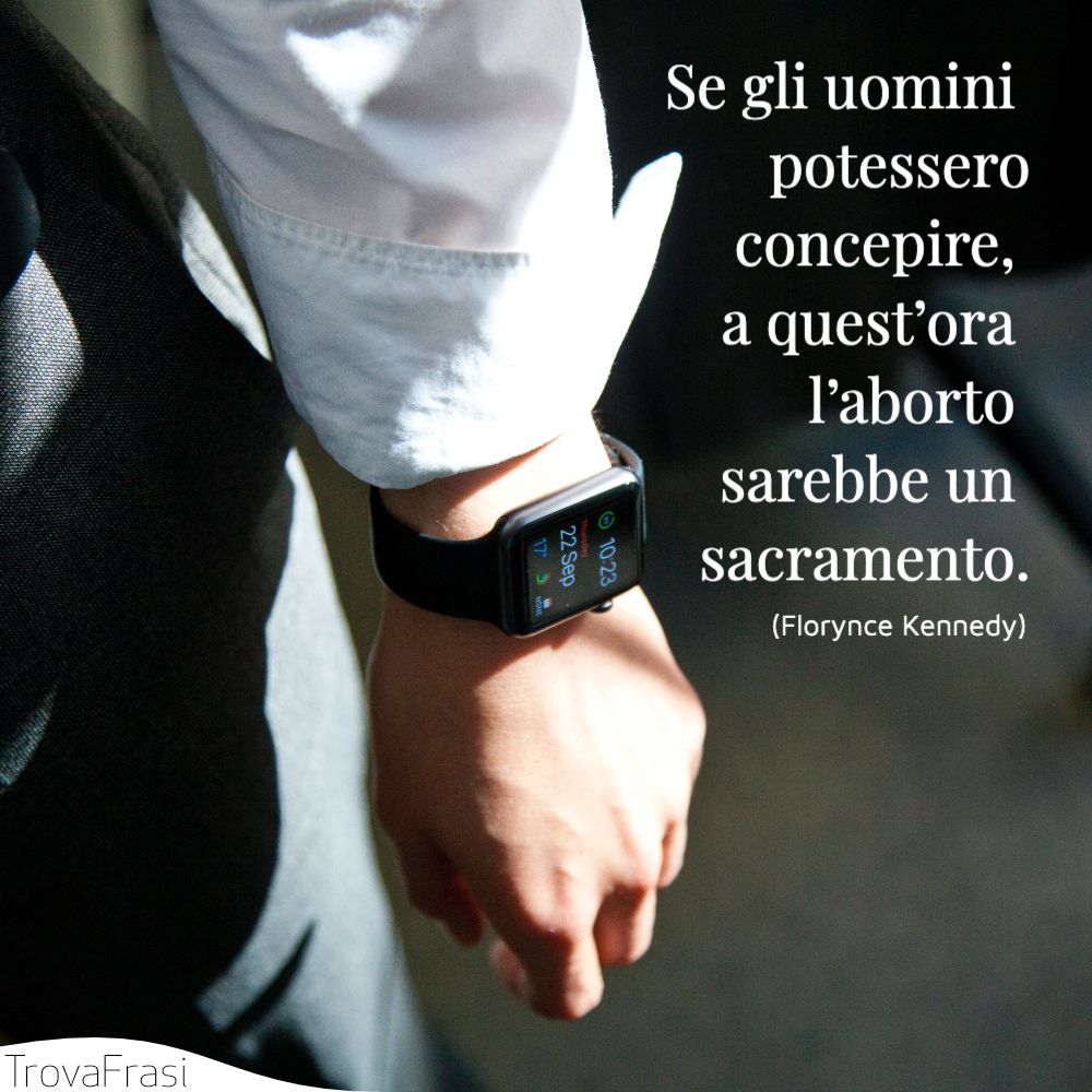 Se gli uomini potessero concepire, a quest’ora l’aborto sarebbe un sacramento.