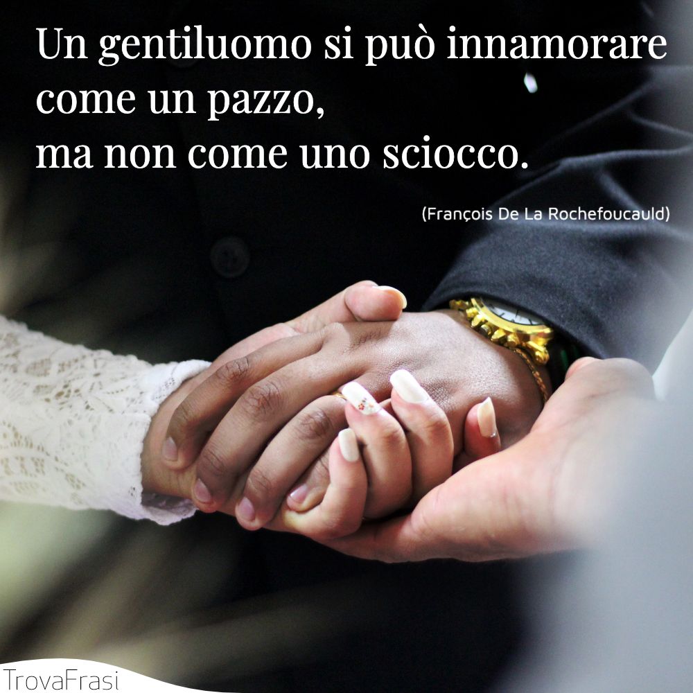 Un gentiluomo si può innamorare come un pazzo, ma non come uno sciocco.