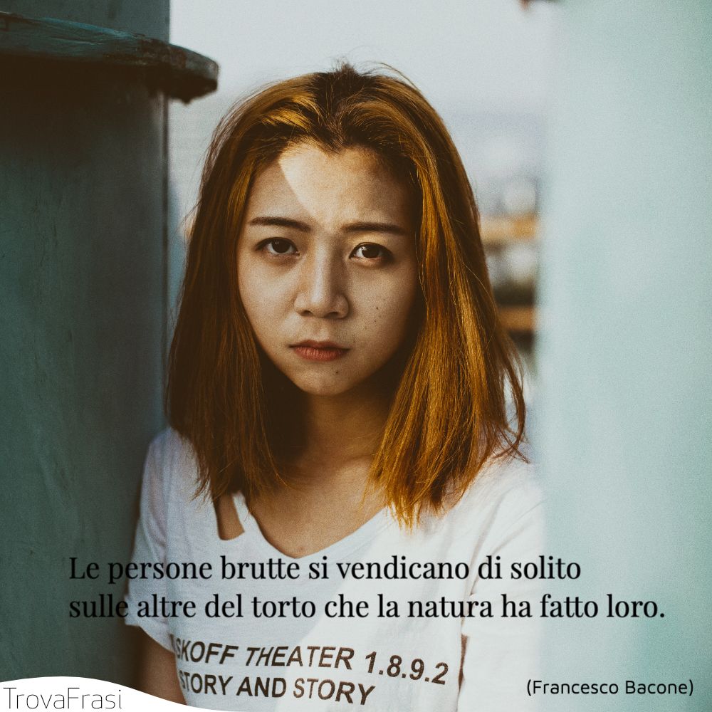 Le persone brutte si vendicano di solito sulle altre del torto che la natura ha fatto loro.