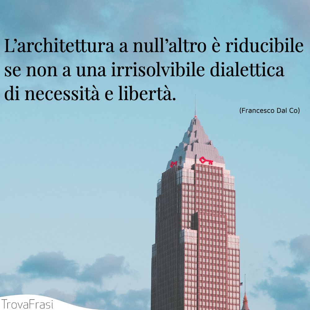 L’architettura a null’altro è riducibile se non a una irrisolvibile dialettica di necessità e libertà .