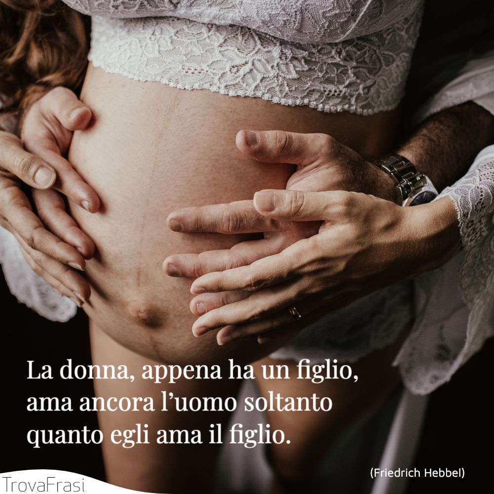 La donna, appena ha un figlio, ama ancora l’uomo soltanto quanto egli ama il figlio.
