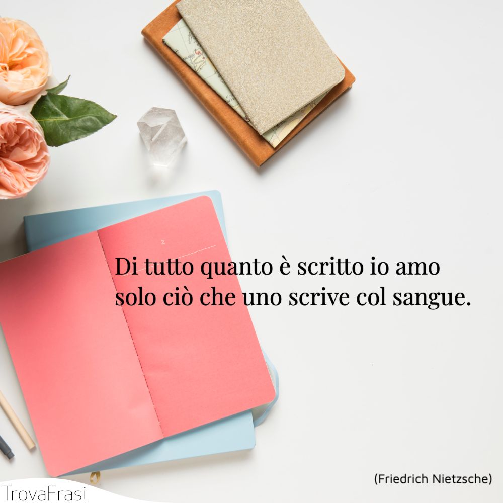 Di tutto quanto è scritto io amo solo ciò che uno scrive col sangue.