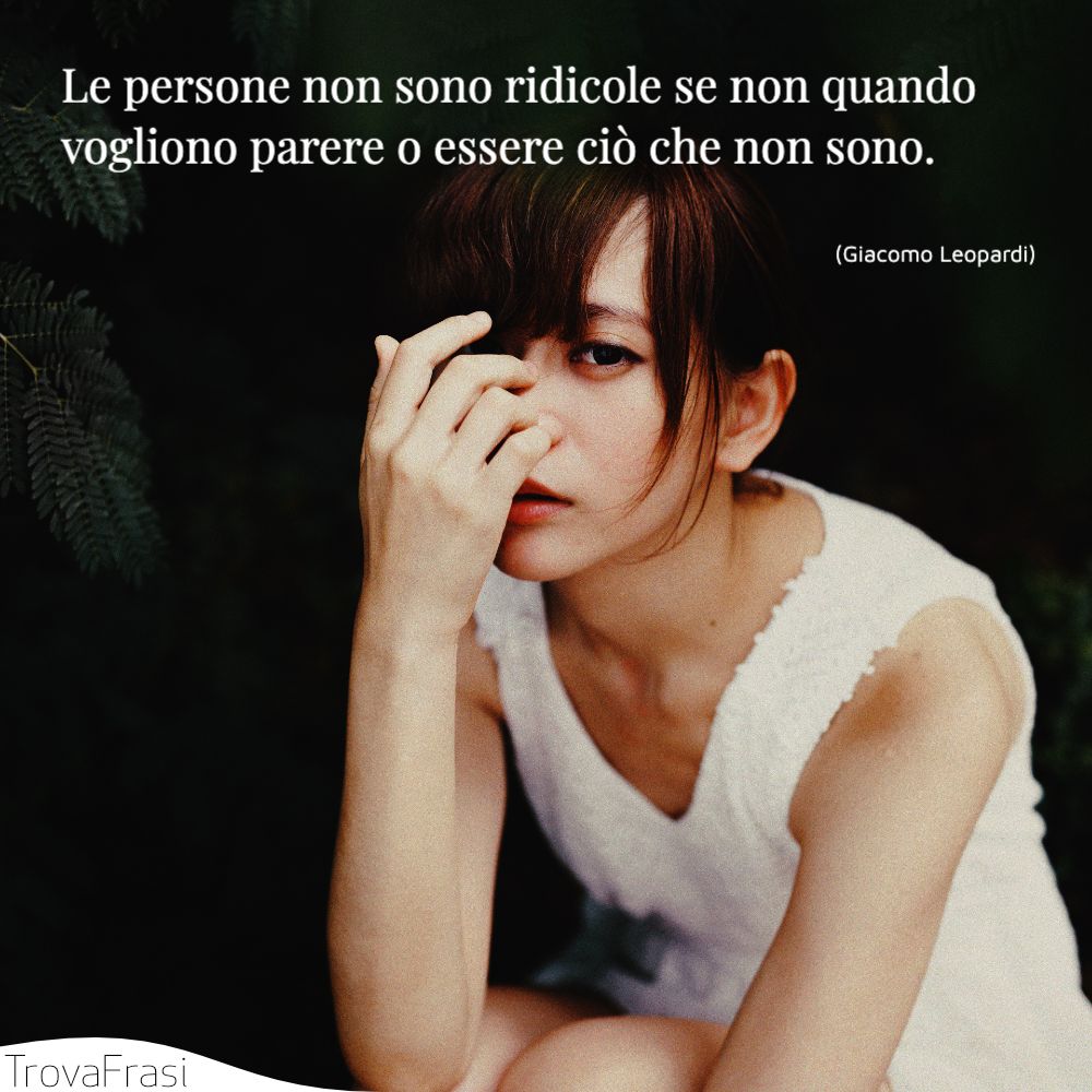Le persone non sono ridicole se non quando vogliono parere o essere ciò che non sono.