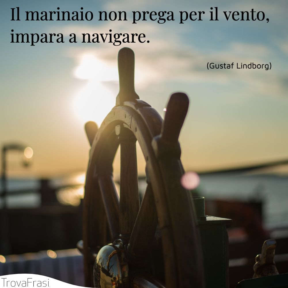 Il marinaio non prega per il vento, impara a navigare.