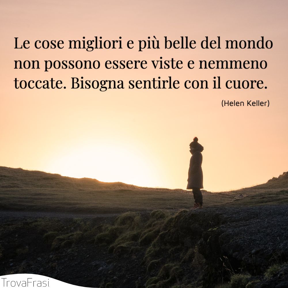 Le cose migliori e più belle del mondo non possono essere viste e nemmeno toccate. Bisogna sentirle con il cuore.