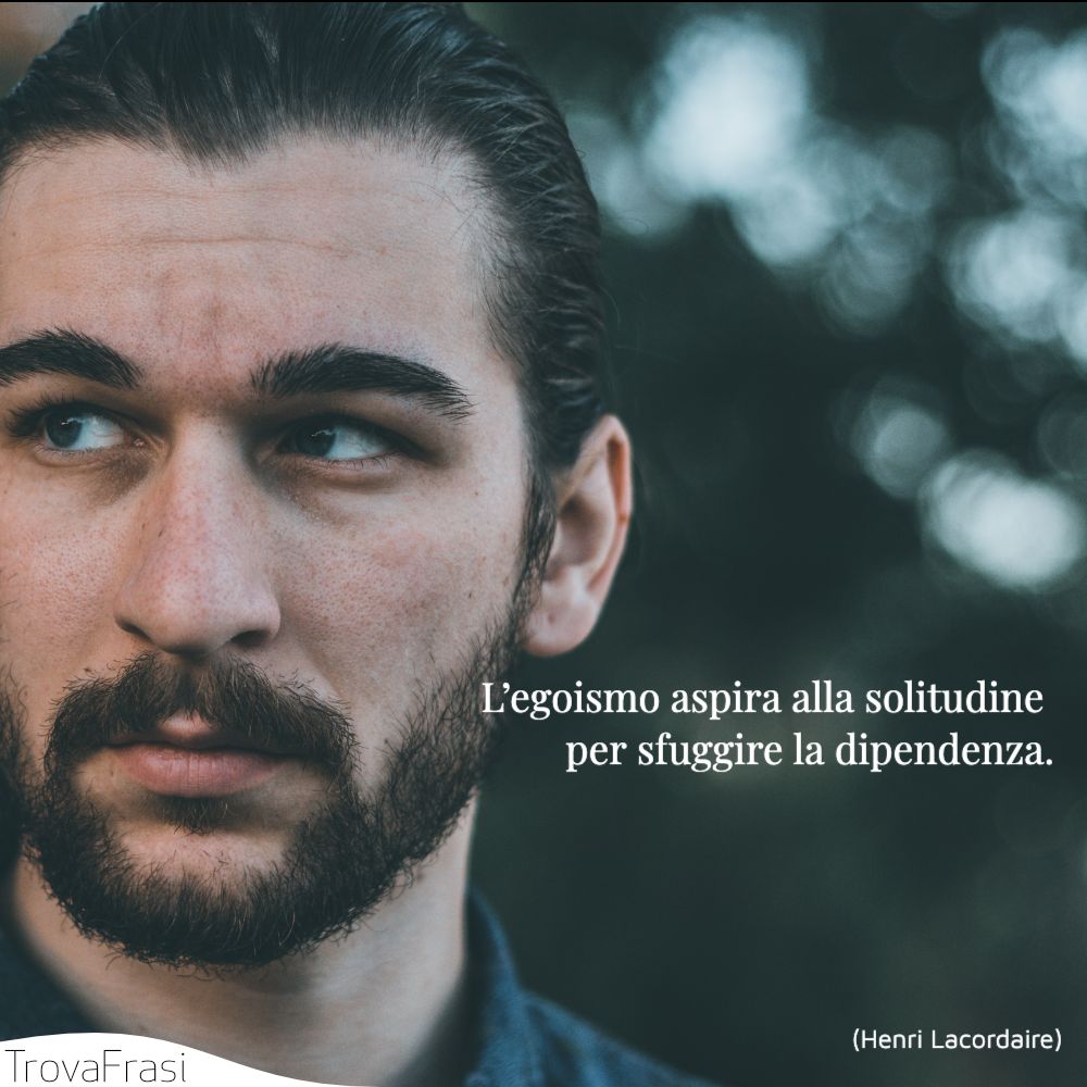 L’egoismo aspira alla solitudine per sfuggire la dipendenza.