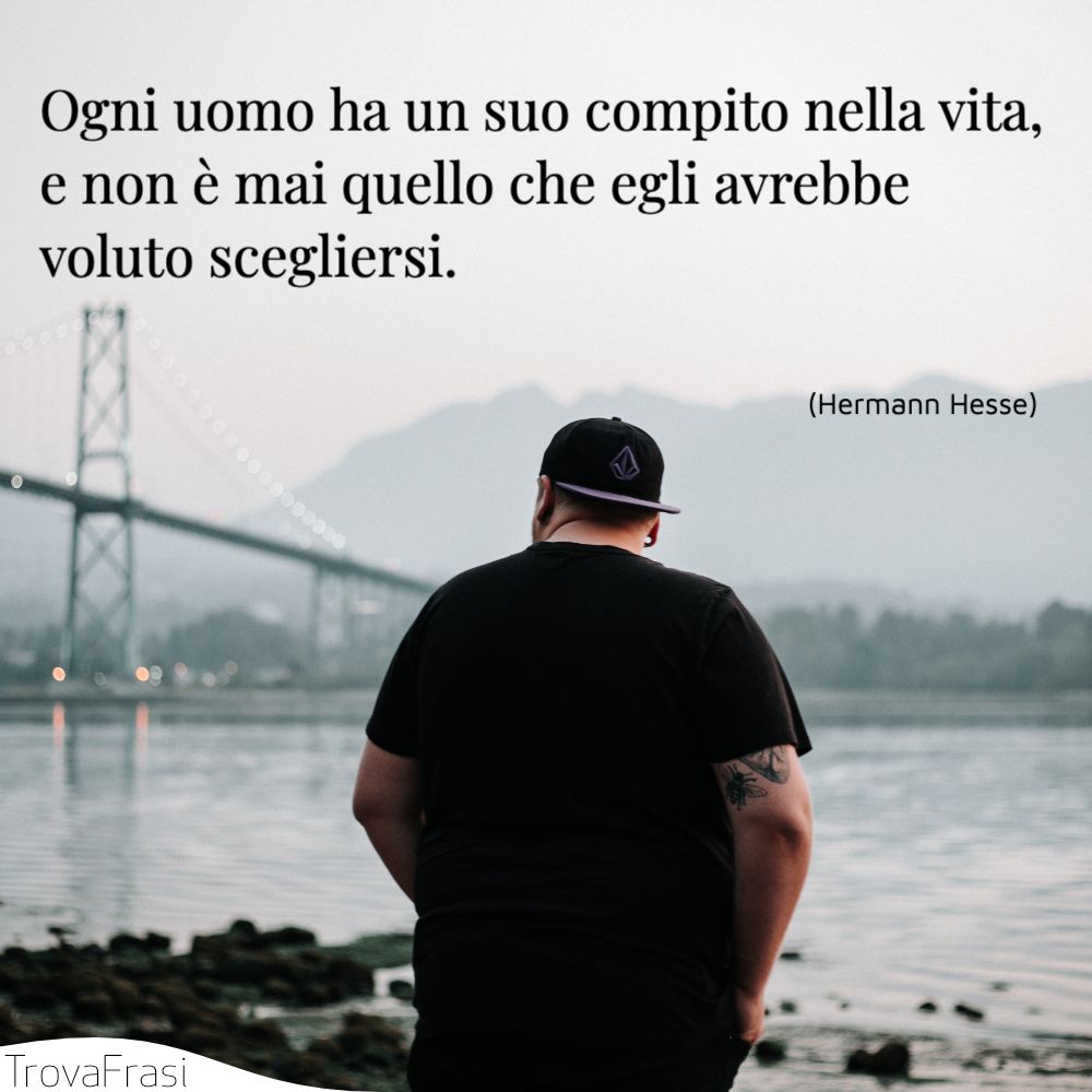 Ogni uomo ha un suo compito nella vita, e non è mai quello che egli avrebbe voluto scegliersi.