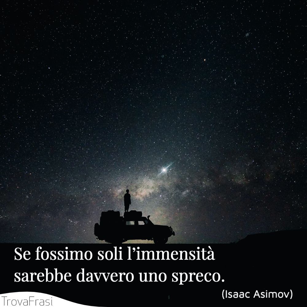 Se fossimo soli l’immensità sarebbe davvero uno spreco.