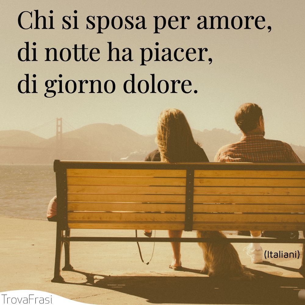 Chi si sposa per amore, di notte ha piacer, di giorno dolore.