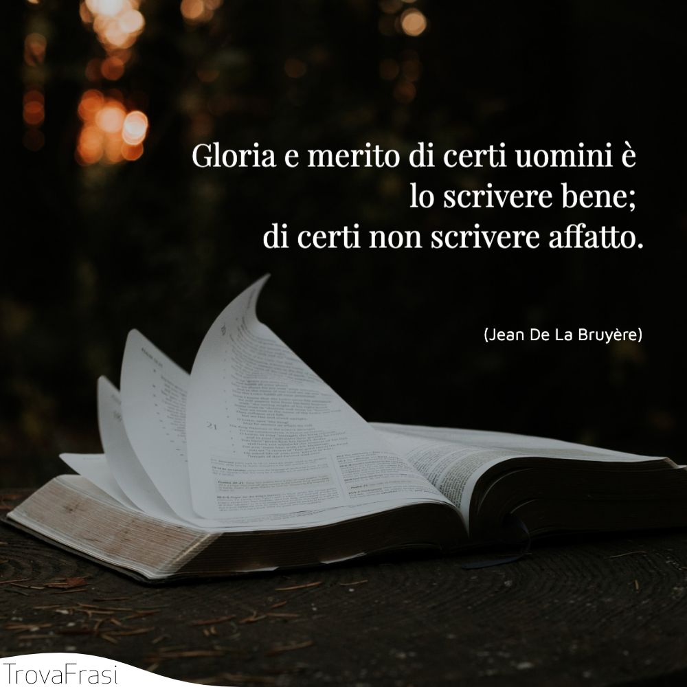 Gloria e merito di certi uomini è lo scrivere bene; di certi non scrivere affatto.