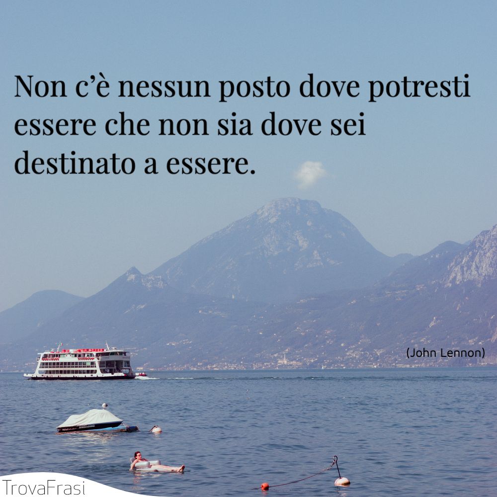 Non c’è nessun posto dove potresti essere che non sia dove sei destinato a essere.