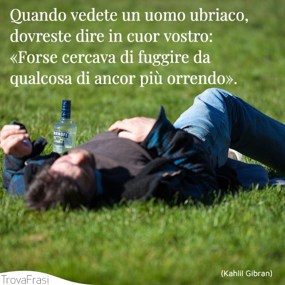 Quando vedete un uomo ubriaco, dovreste dire in cuor vostro: «Forse cercava di fuggire da qualcosa di ancor più orrendo».