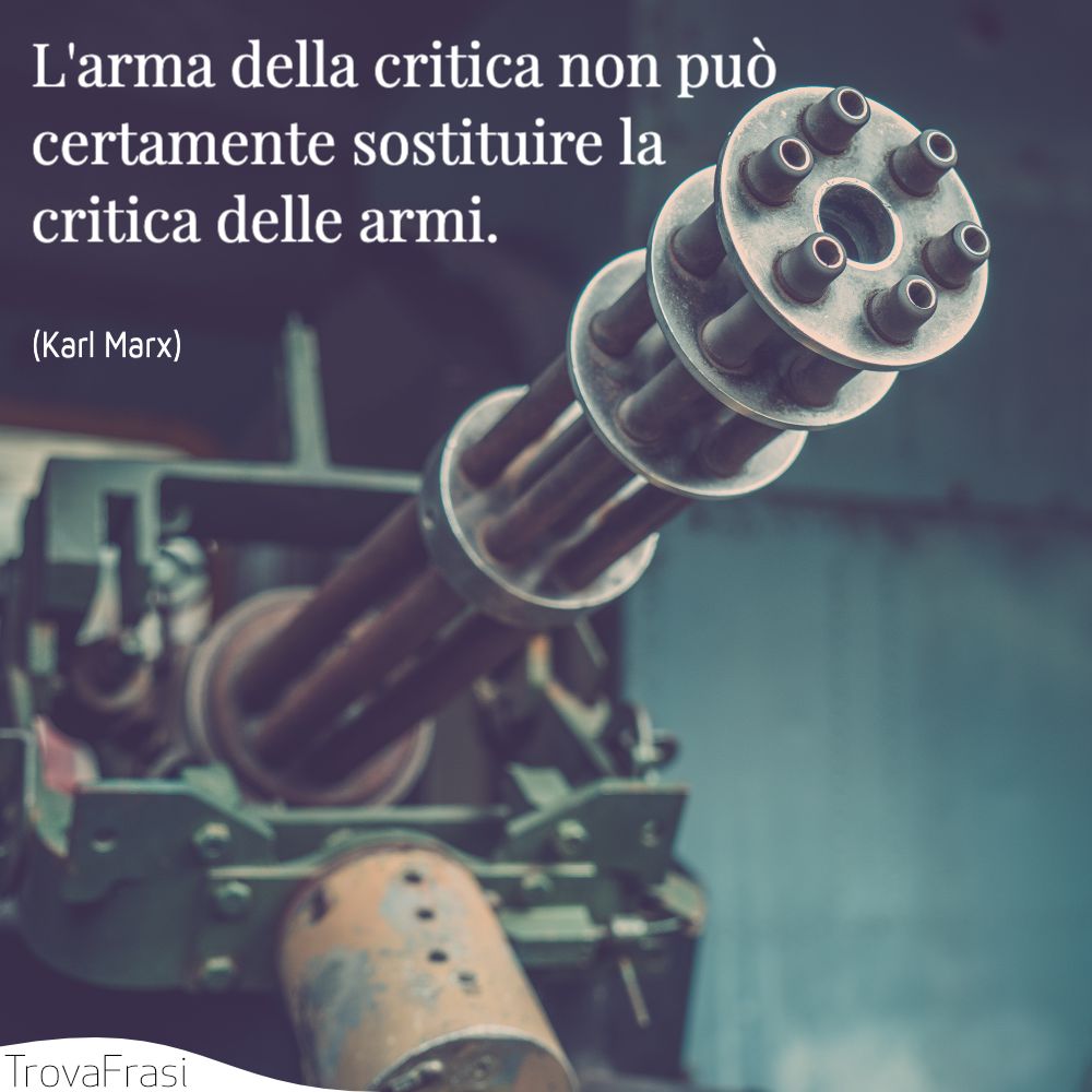 L'arma della critica non può certamente sostituire la critica delle armi.