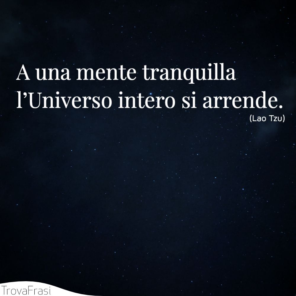 A una mente tranquilla l’Universo intero si arrende.
