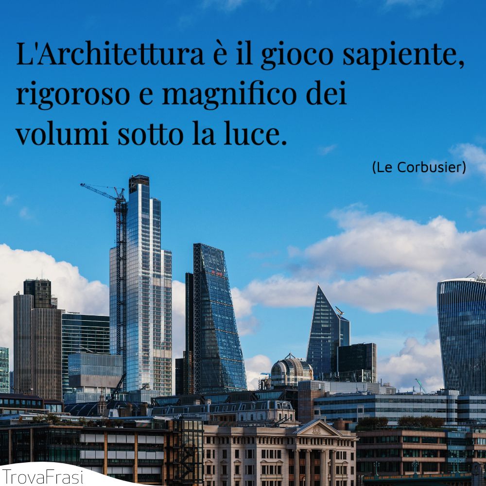 L'Architettura è il gioco sapiente, rigoroso e magnifico dei volumi sotto la luce.