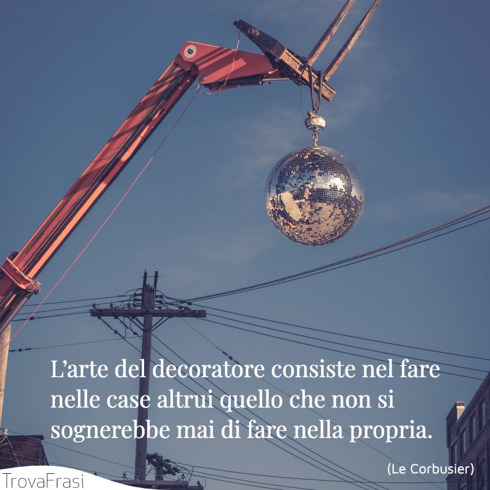 L’arte del decoratore consiste nel fare nelle case altrui quello che non si sognerebbe mai di fare nella propria.