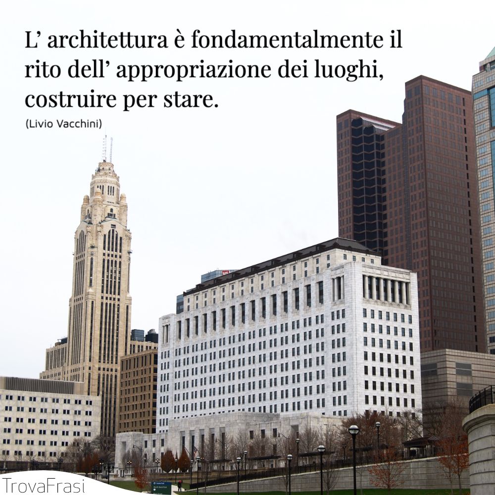 L’ architettura è fondamentalmente il rito dell’ appropriazione dei luoghi, costruire per stare.