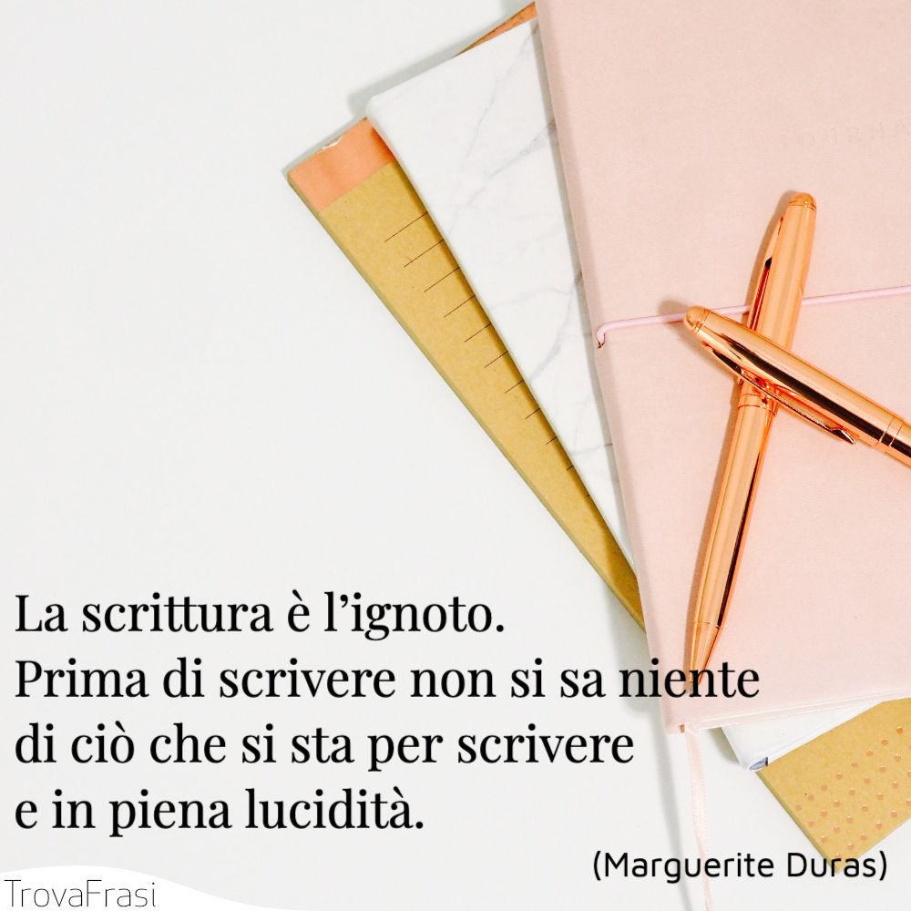 La scrittura è l’ignoto. Prima di scrivere non si sa niente di ciò che si sta per scrivere e in piena lucidità.