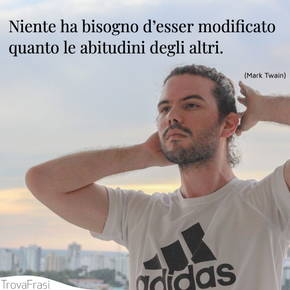 Niente ha bisogno d’esser modificato quanto le abitudini degli altri.