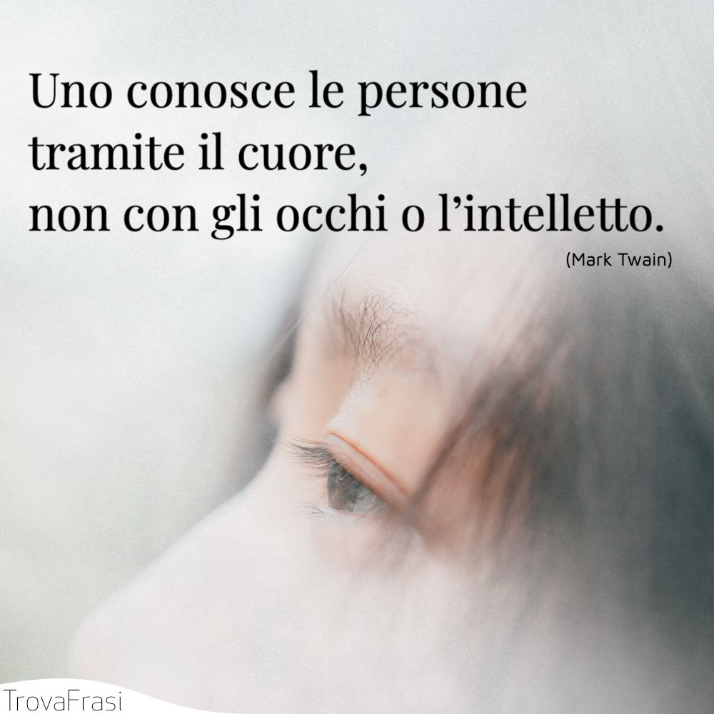 Uno conosce le persone tramite il cuore, non con gli occhi o l’intelletto.