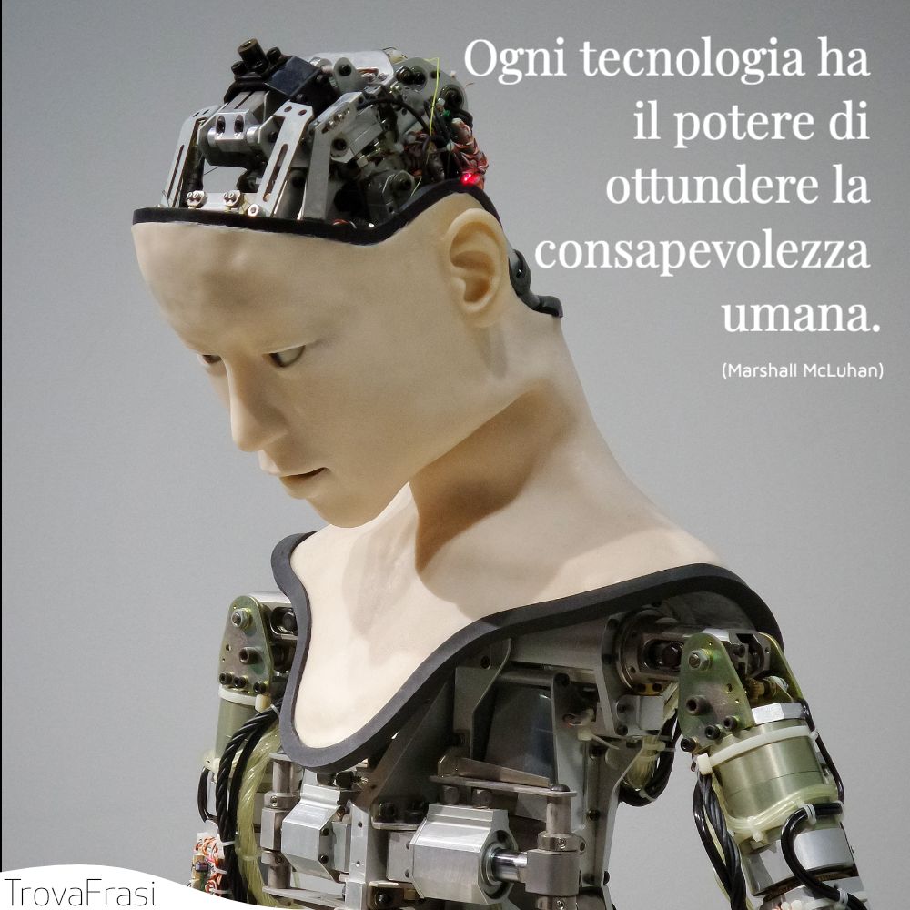 Ogni tecnologia ha il potere di ottundere la consapevolezza umana.