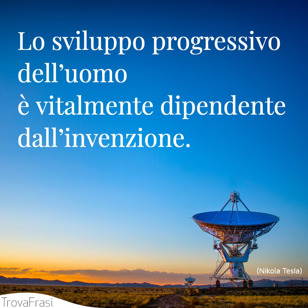 Lo sviluppo progressivo dell’uomo è vitalmente dipendente dall’invenzione.