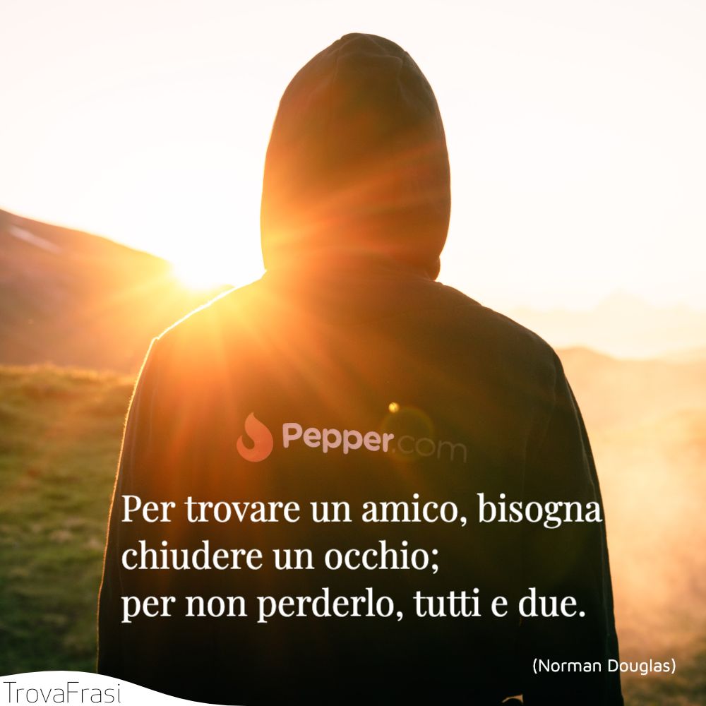 Per trovare un amico, bisogna chiudere un occhio; per non perderlo, tutti e due.