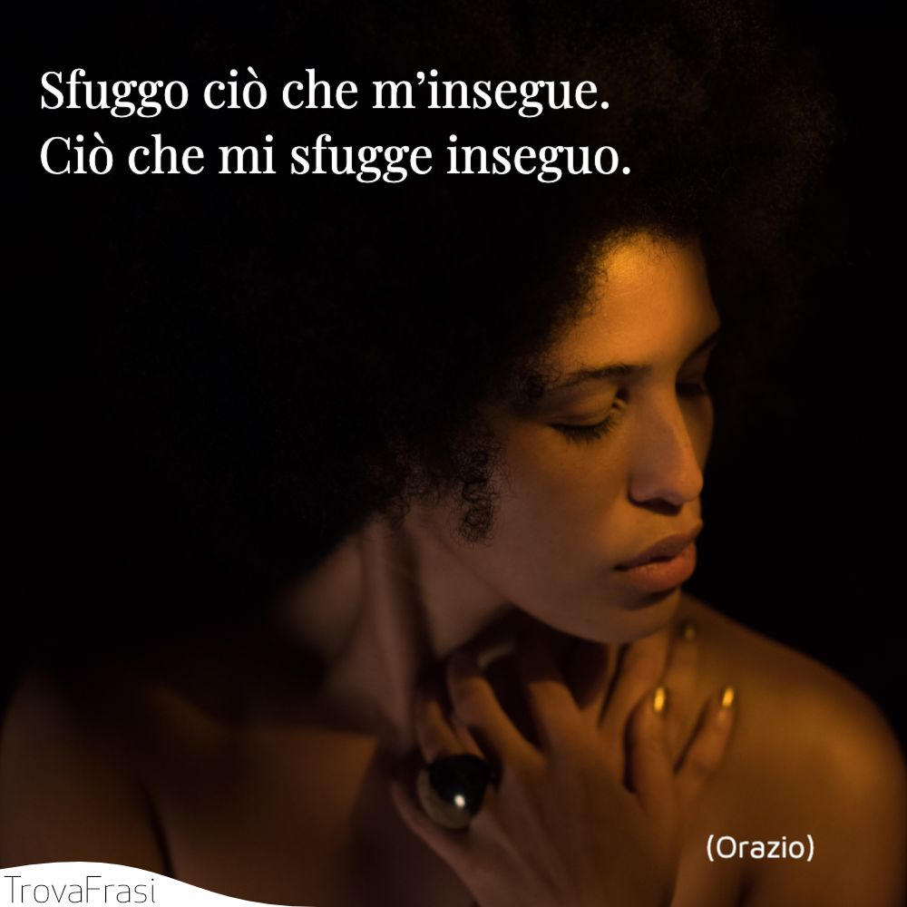Sfuggo ciò che m’insegue. Ciò che mi sfugge inseguo.