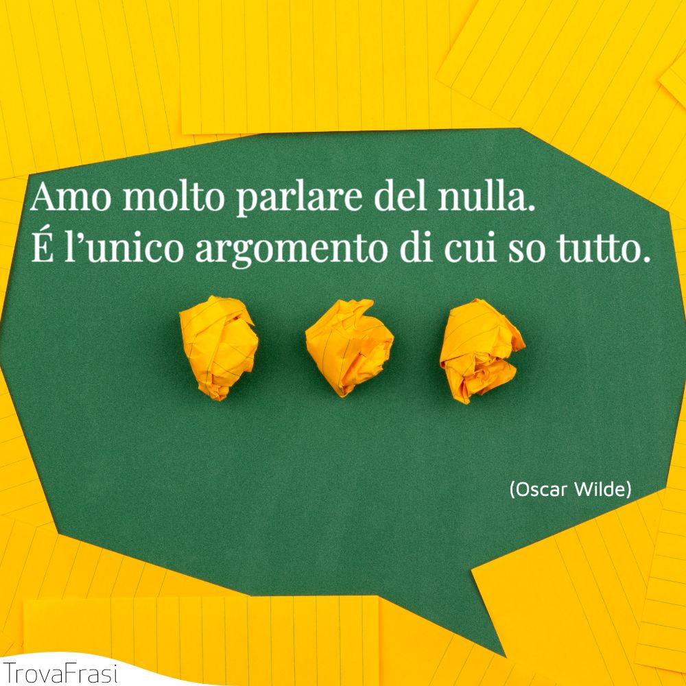 Amo molto parlare del nulla. É l’unico argomento di cui so tutto.