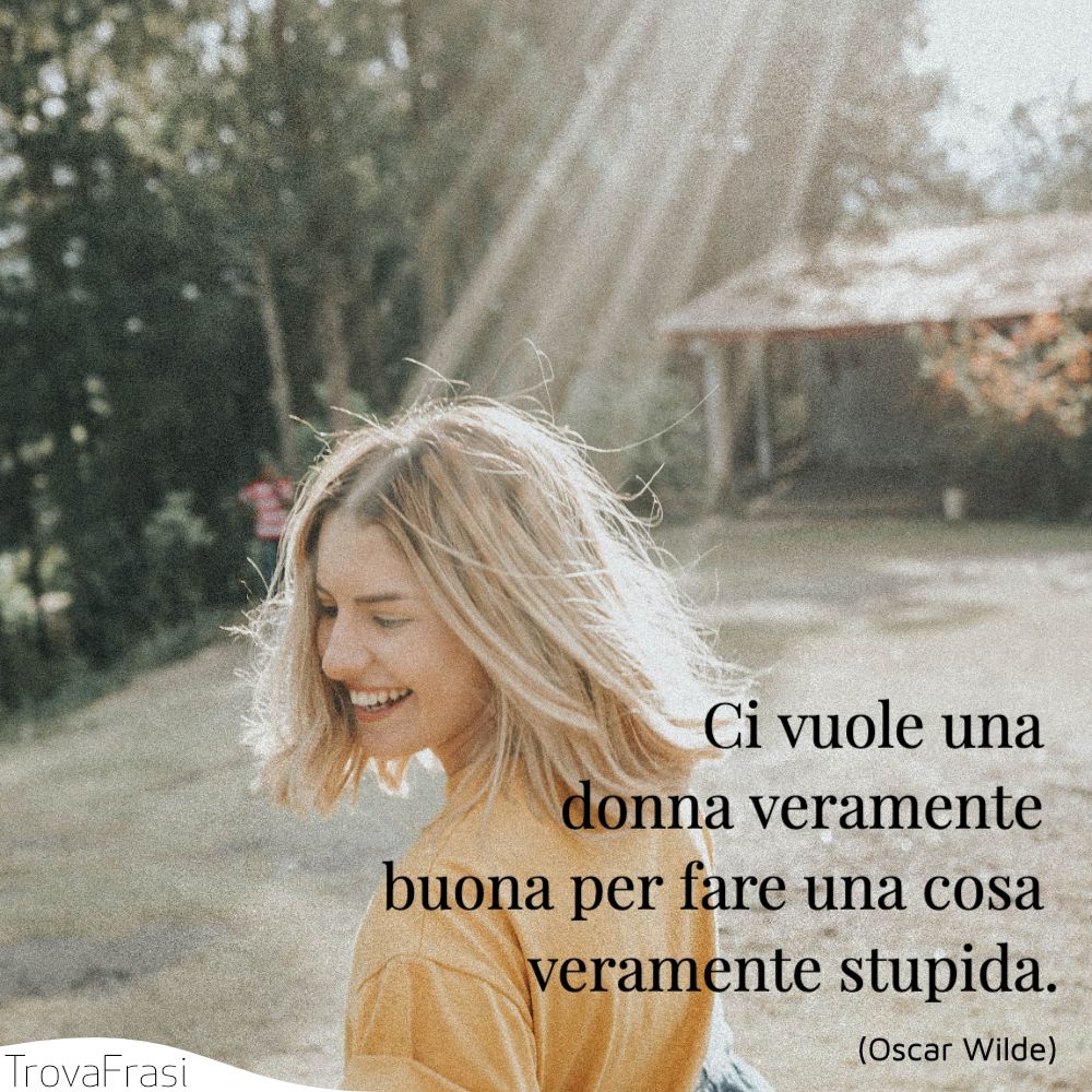 Ci vuole una donna veramente buona per fare una cosa veramente stupida.