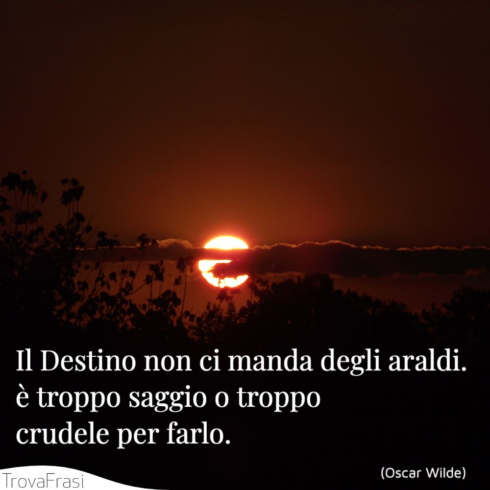 Il Destino non ci manda degli araldi. è troppo saggio o troppo crudele per farlo.