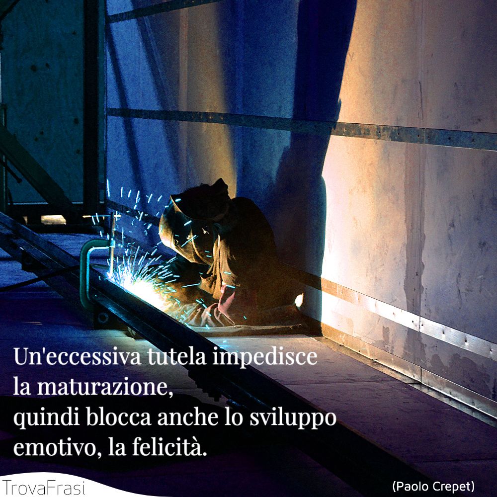 Un'eccessiva tutela impedisce la maturazione, quindi blocca anche lo sviluppo emotivo, la felicità.