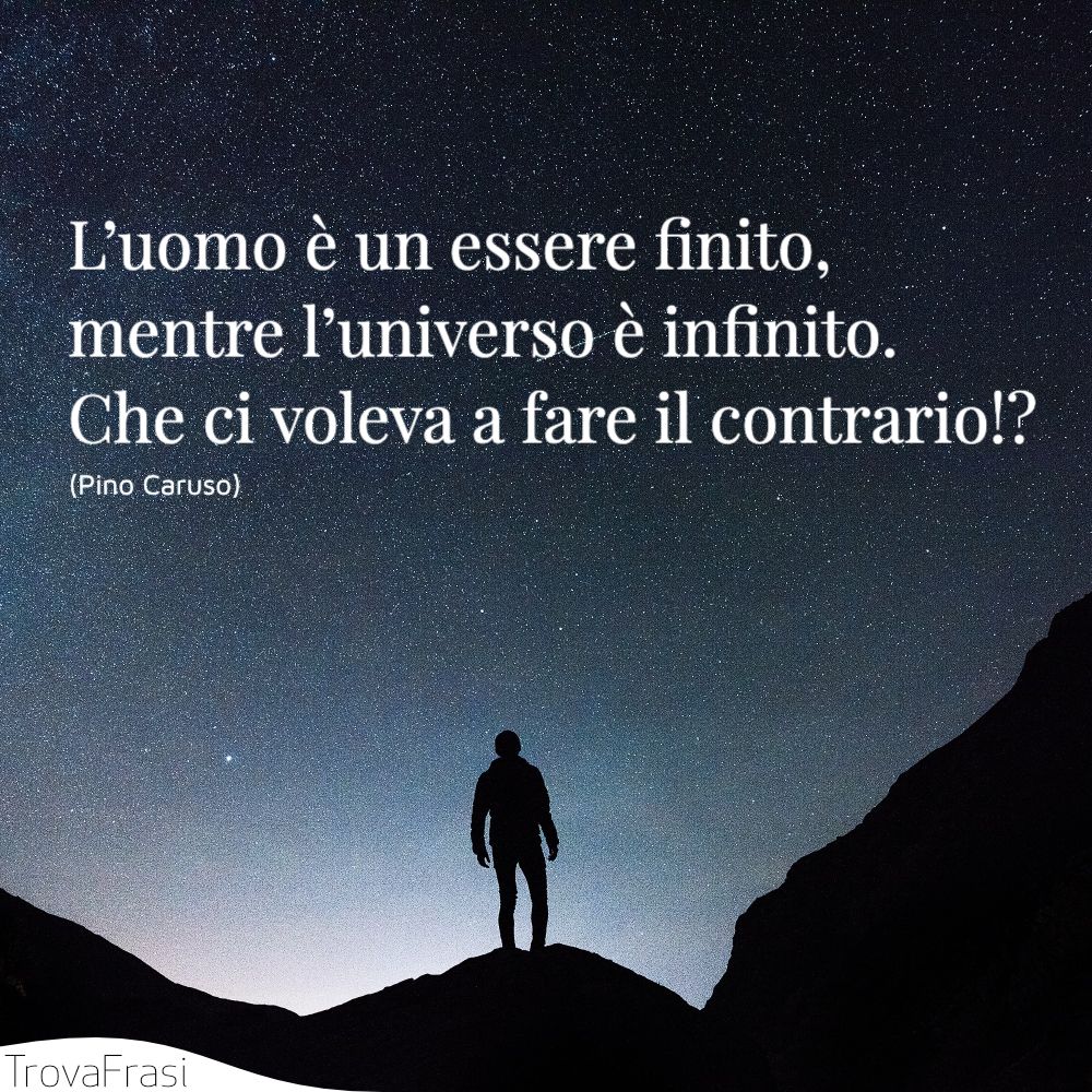 L’uomo è un essere finito, mentre l’universo è infinito. Che ci voleva a fare il contrario!?