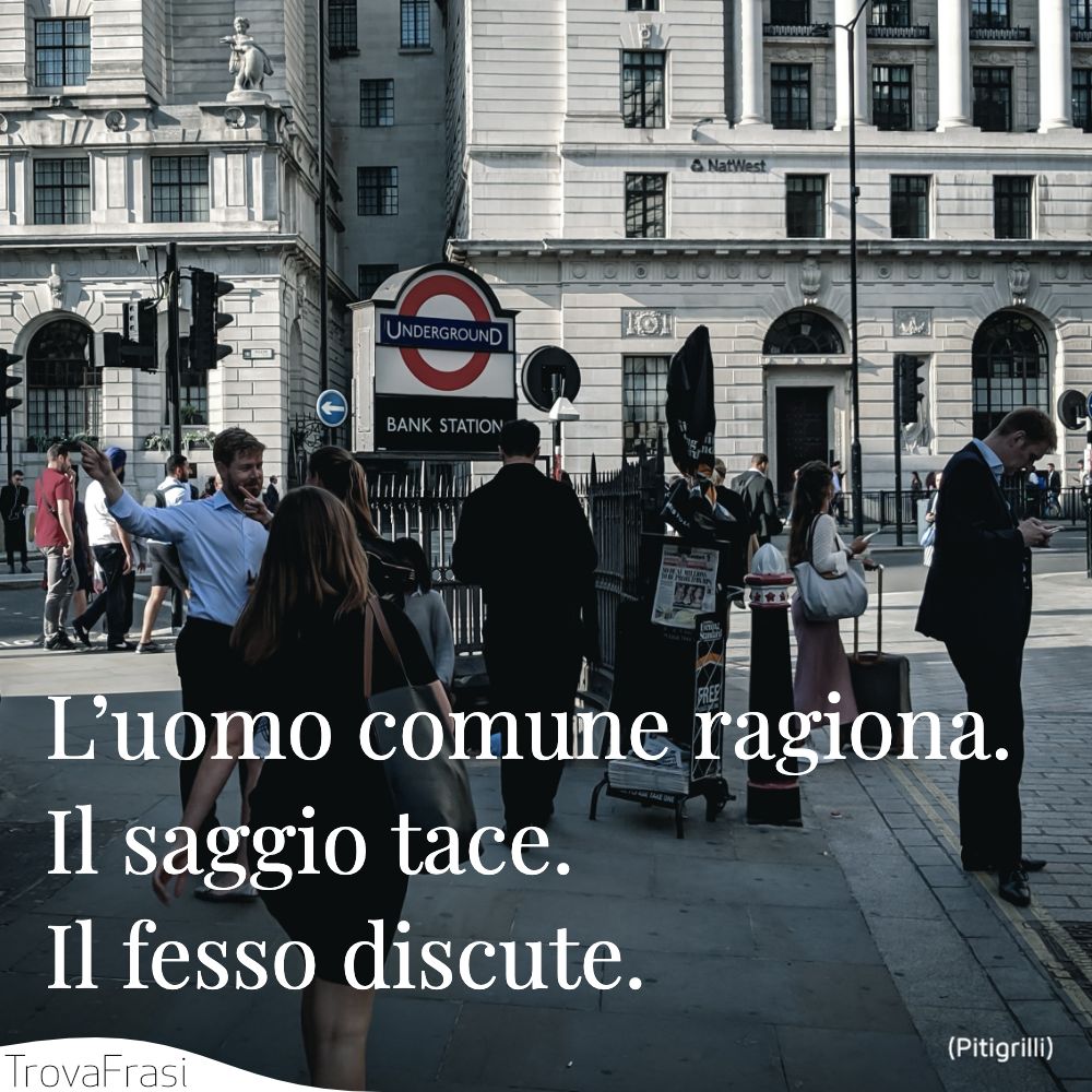 L’uomo comune ragiona. Il saggio tace. Il fesso discute.