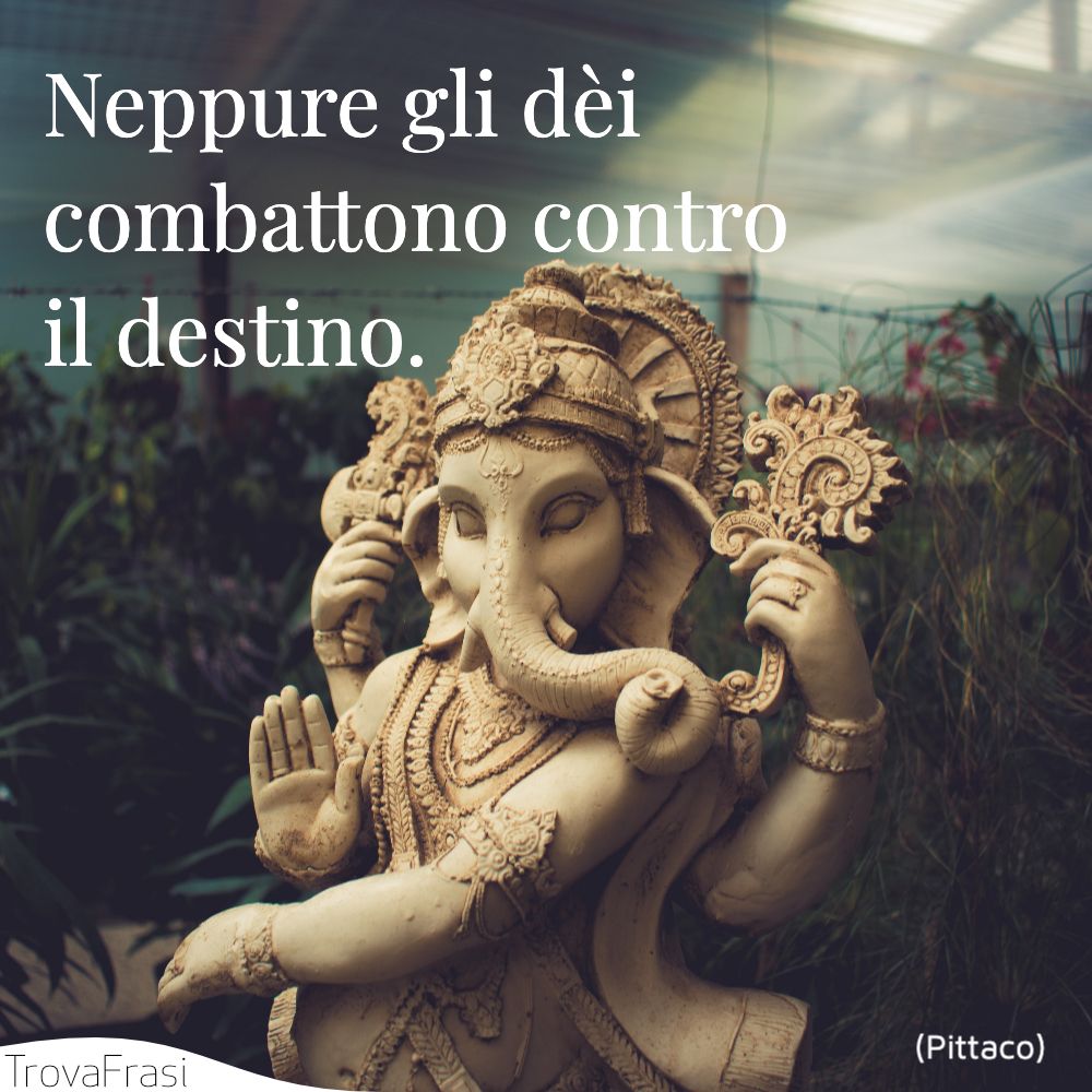 Neppure gli dèi combattono contro il destino.