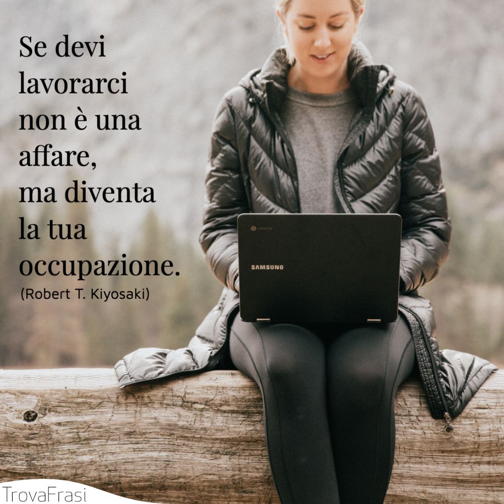 Se devi lavorarci non è una affare, ma diventa la tua occupazione.