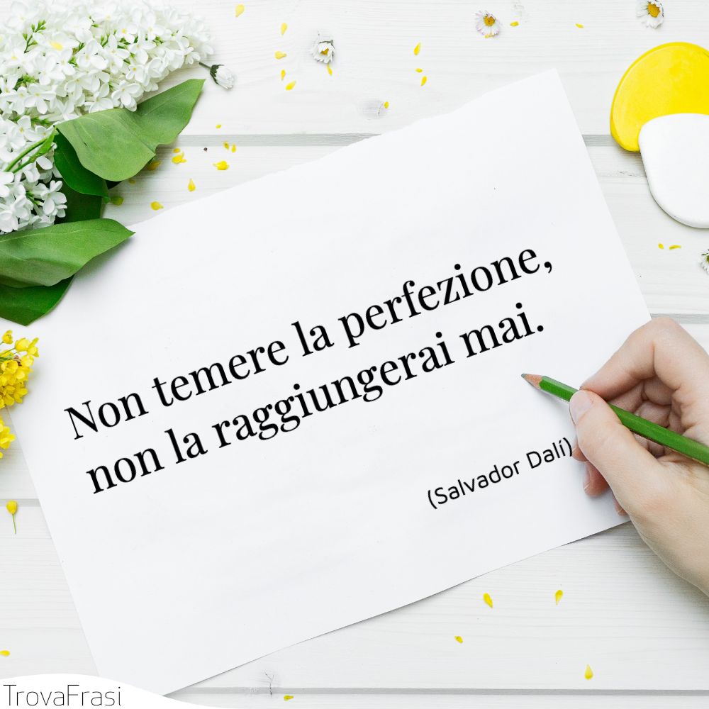 Non temere la perfezione, non la raggiungerai mai.