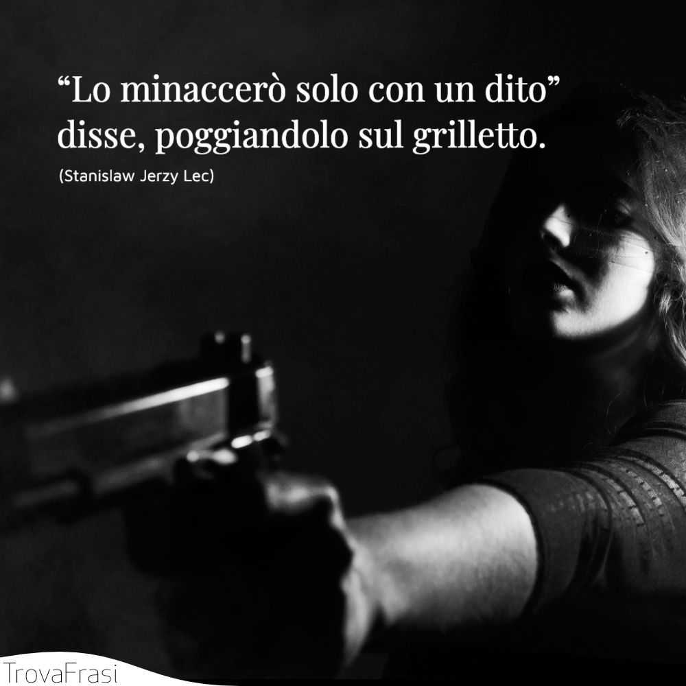 “Lo minaccerò solo con un dito” disse, poggiandolo sul grilletto.