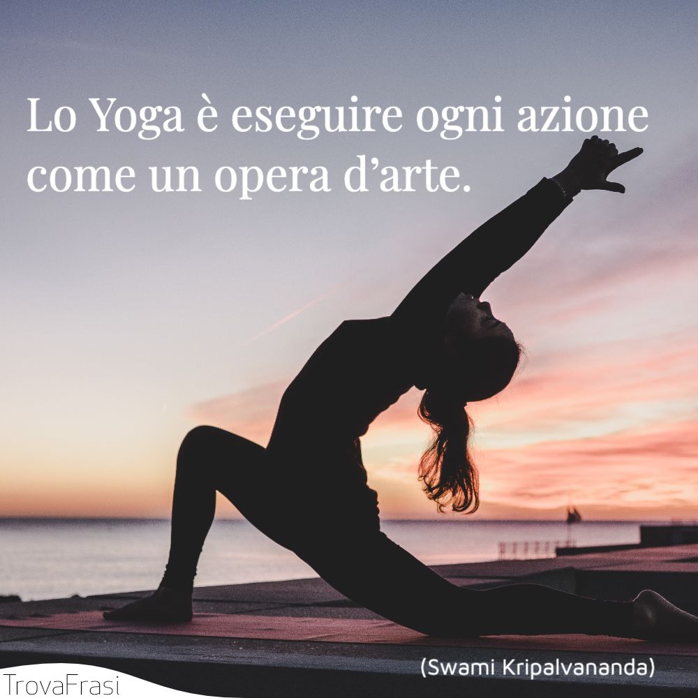 Lo Yoga è eseguire ogni azione come un opera d’arte.