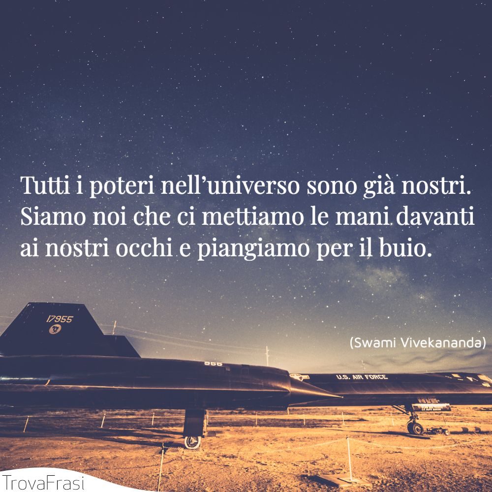 Tutti i poteri nell’universo sono già nostri. Siamo noi che ci mettiamo le mani davanti ai nostri occhi e piangiamo per il buio.