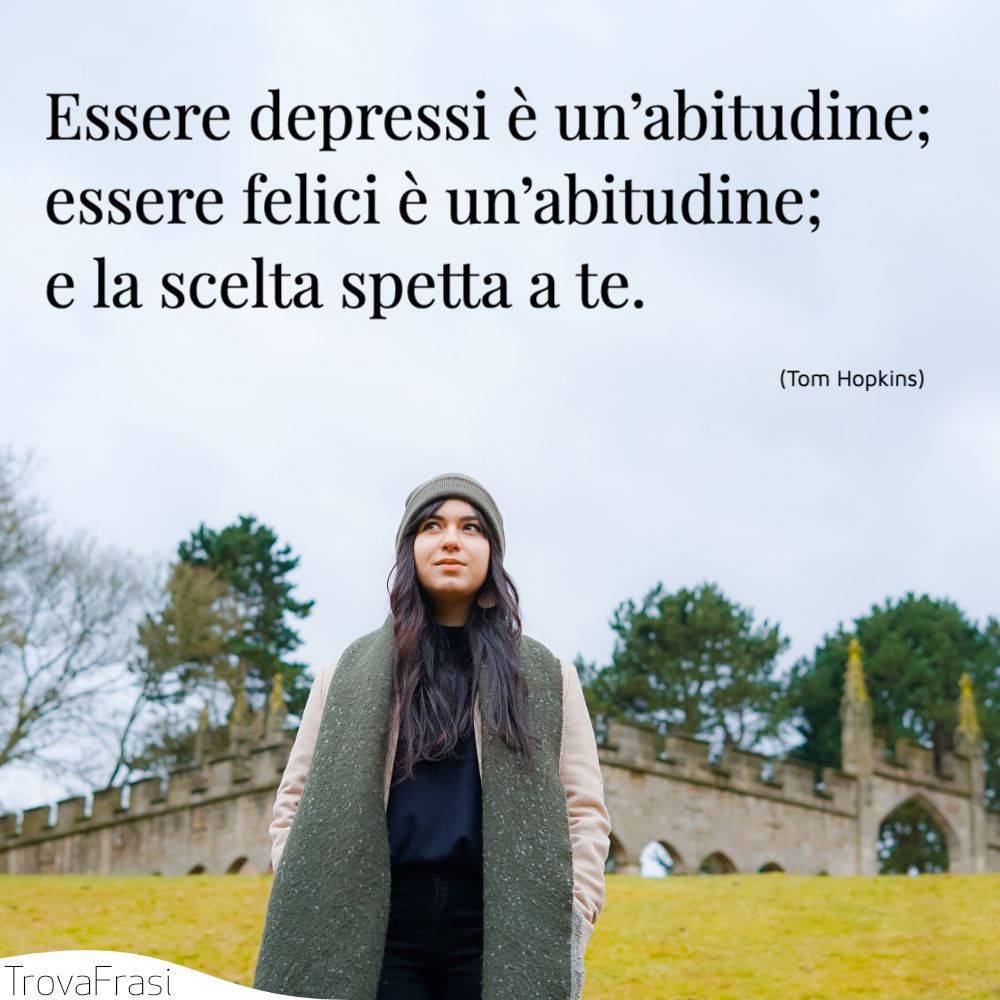 Essere depressi è un’abitudine; essere felici è un’abitudine; e la scelta spetta a te.
