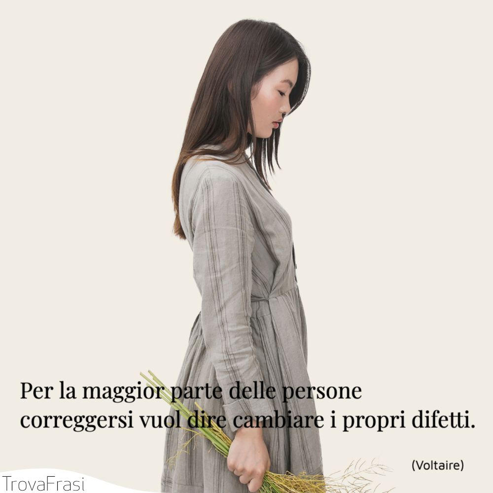 Per la maggior parte delle persone correggersi vuol dire cambiare i propri difetti.