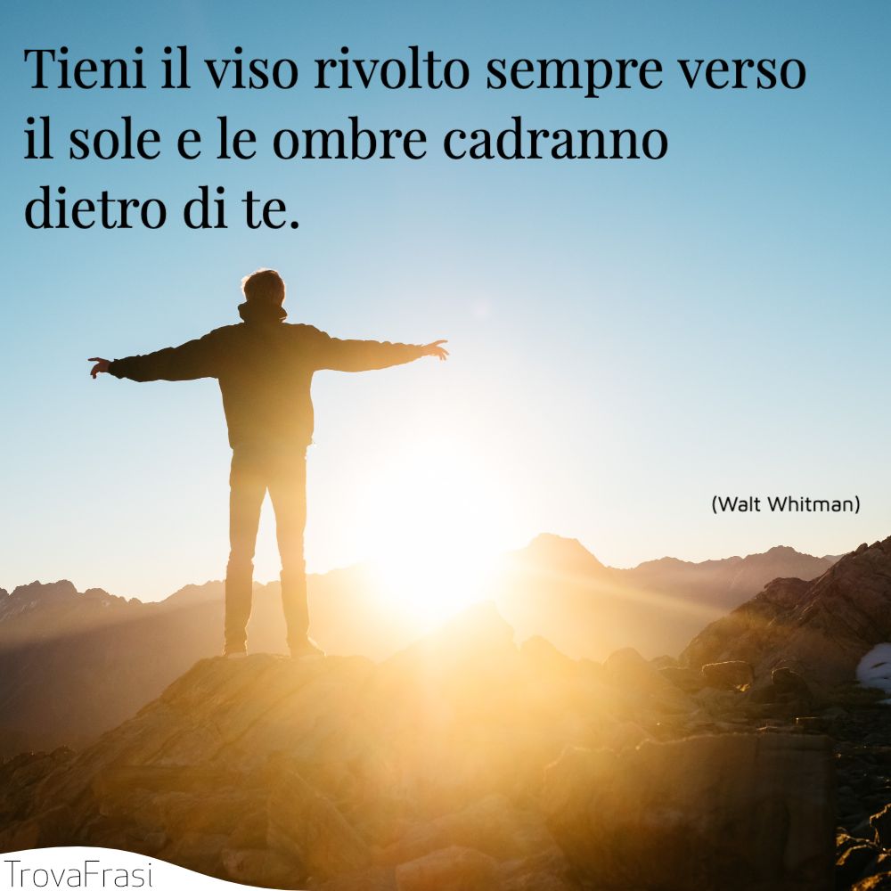 Tieni il viso rivolto sempre verso il sole e le ombre cadranno dietro di te.