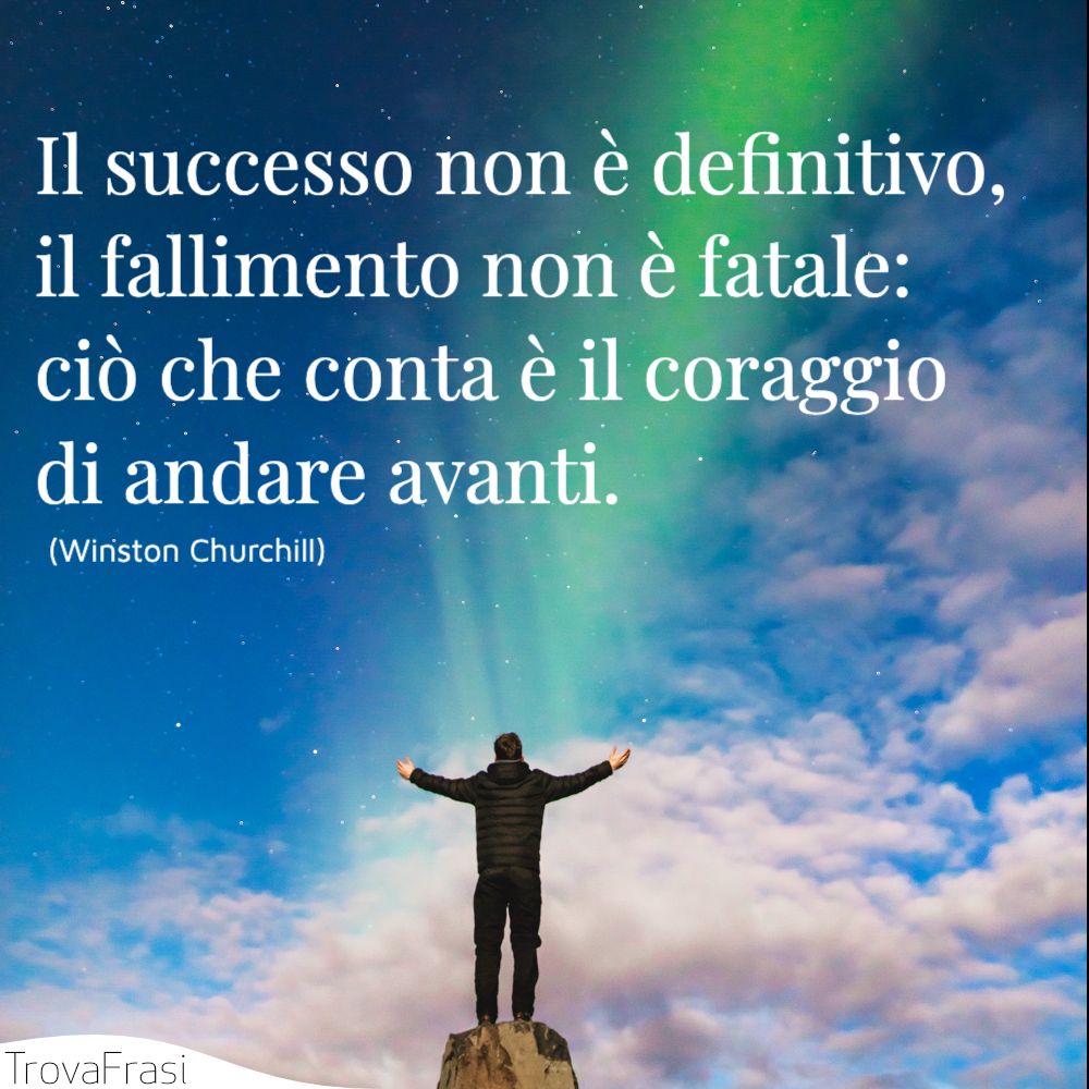 Il successo non è definitivo, il fallimento non è fatale: ciò che conta è il coraggio di andare avanti.