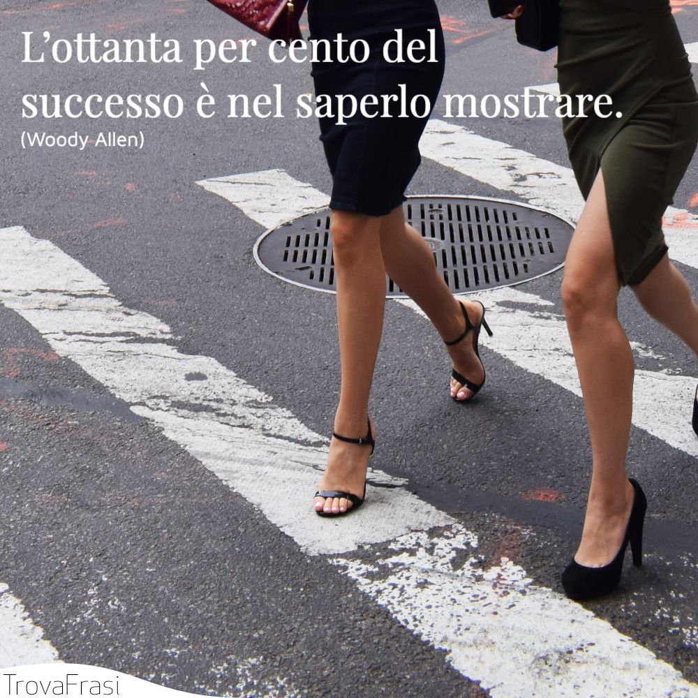 L’ottanta per cento del successo è nel saperlo mostrare.