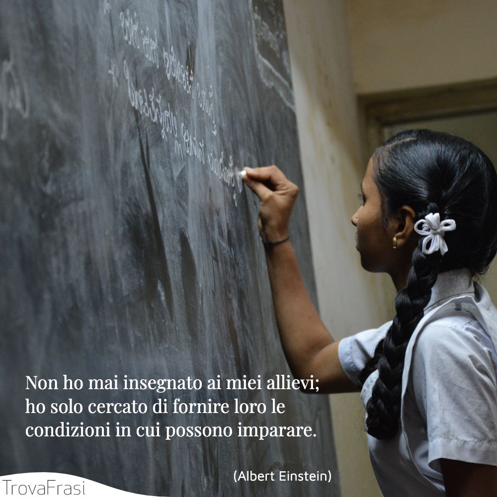 Non ho mai insegnato ai miei allievi; ho solo cercato di fornire loro le condizioni in cui possono imparare.