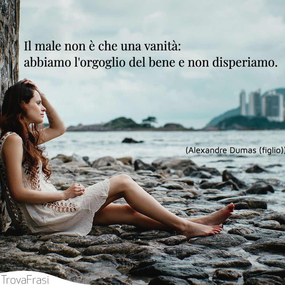 Il male non è che una vanità: abbiamo l'orgoglio del bene e non disperiamo.