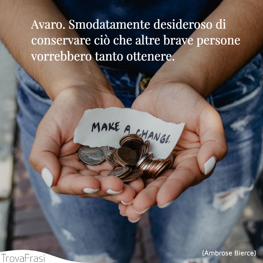 Avaro. Smodatamente desideroso di conservare ciò che altre brave persone vorrebbero tanto ottenere.