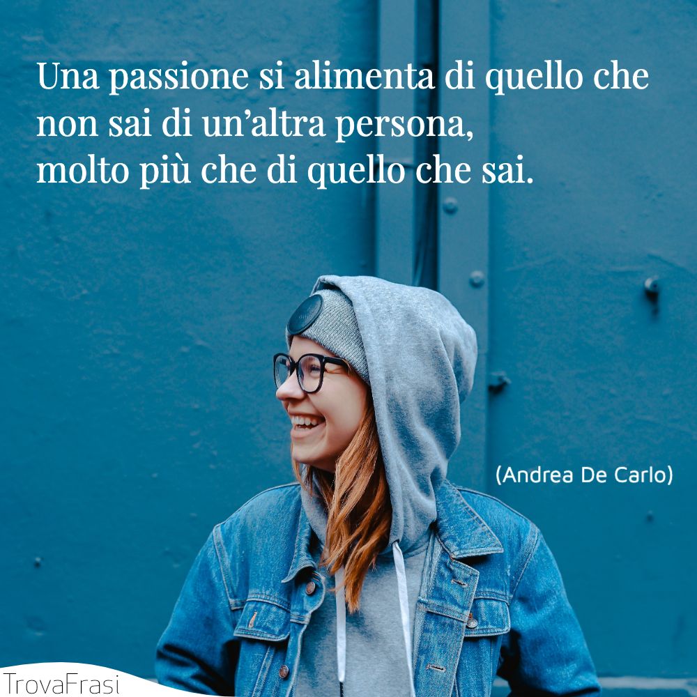 Una passione si alimenta di quello che non sai di un’altra persona, molto più che di quello che sai.
